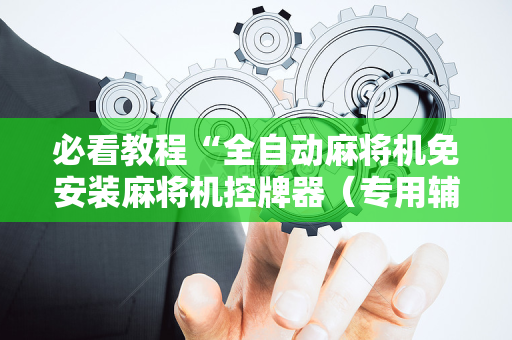 必看教程“全自动麻将机免安装麻将机控牌器（专用辅牌神器免安装）