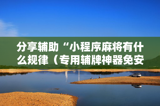 分享辅助“小程序麻将有什么规律（专用辅牌神器免安装）
