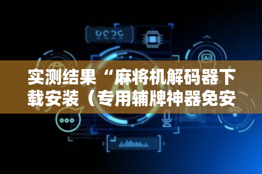 实测结果“麻将机解码器下载安装（专用辅牌神器免安装）