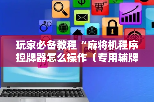 玩家必备教程“麻将机程序控牌器怎么操作（专用辅牌神器免安装）