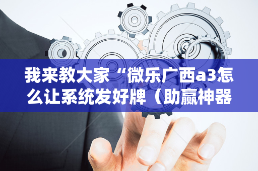 我来教大家“微乐广西a3怎么让系统发好牌（助赢神器通用版）