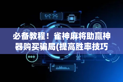 必备教程！雀神麻将助赢神器购买骗局(提高胜率技巧)