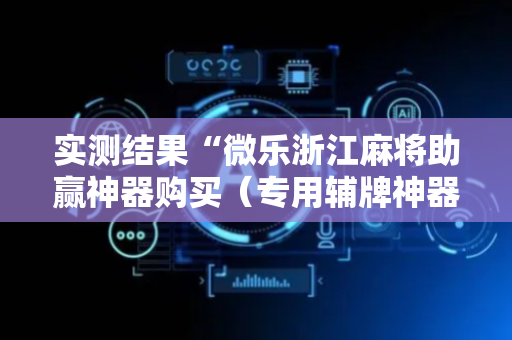 实测结果“微乐浙江麻将助赢神器购买（专用辅牌神器免安装）