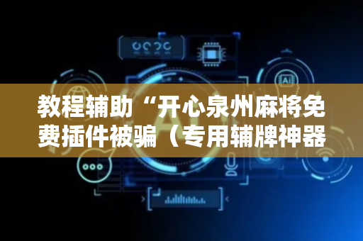 教程辅助“开心泉州麻将免费插件被骗（专用辅牌神器免安装）