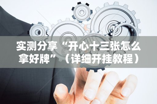 实测分享“开心十三张怎么拿好牌”（详细开挂教程）-哔哩哔哩