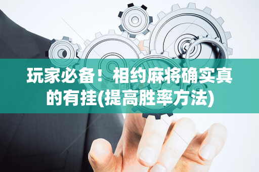 玩家必备！相约麻将确实真的有挂(提高胜率方法)