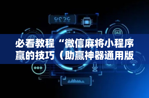 必看教程“微信麻将小程序赢的技巧（助赢神器通用版）