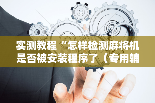 实测教程“怎样检测麻将机是否被安装程序了（专用辅牌神器免安装）