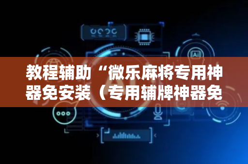 教程辅助“微乐麻将专用神器免安装（专用辅牌神器免安装）