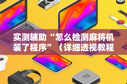 实测辅助“怎么检测麻将机装了程序”（详细透视教程）-哔哩哔哩
