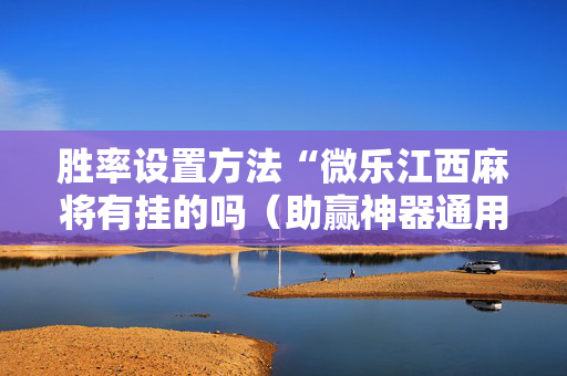胜率设置方法“微乐江西麻将有挂的吗（助赢神器通用版）