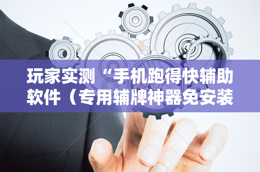 玩家实测“手机跑得快辅助软件（专用辅牌神器免安装）