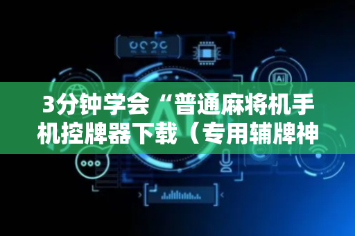 3分钟学会“普通麻将机手机控牌器下载（专用辅牌神器免安装）