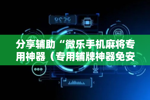 分享辅助“微乐手机麻将专用神器（专用辅牌神器免安装）