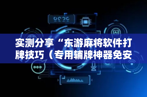 实测分享“东游麻将软件打牌技巧（专用辅牌神器免安装）