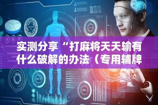 实测分享“打麻将天天输有什么破解的办法（专用辅牌神器免安装）