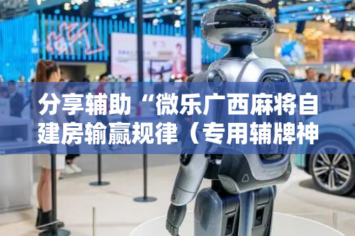 分享辅助“微乐广西麻将自建房输赢规律（专用辅牌神器免安装）