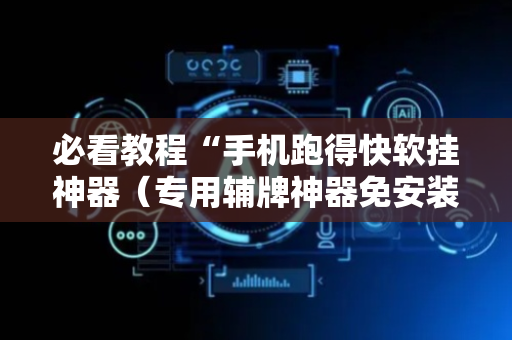 必看教程“手机跑得快软挂神器（专用辅牌神器免安装）