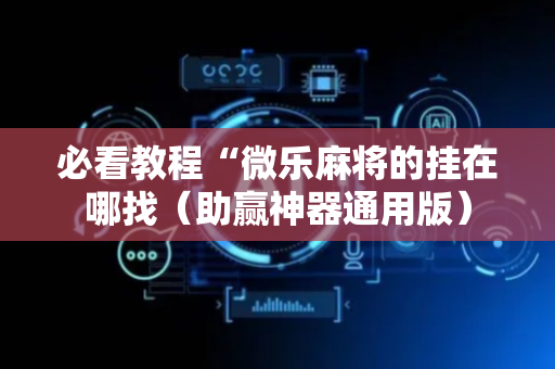 必看教程“微乐麻将的挂在哪找（助赢神器通用版）