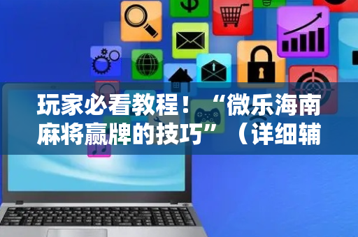 玩家必看教程！“微乐海南麻将赢牌的技巧”（详细辅助教程）-哔哩哔哩