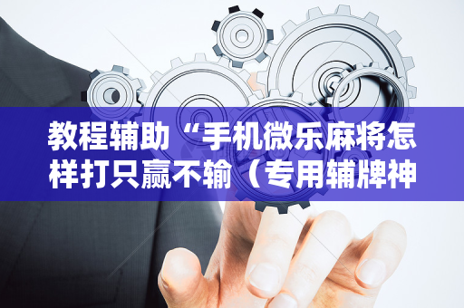教程辅助“手机微乐麻将怎样打只赢不输（专用辅牌神器免安装）