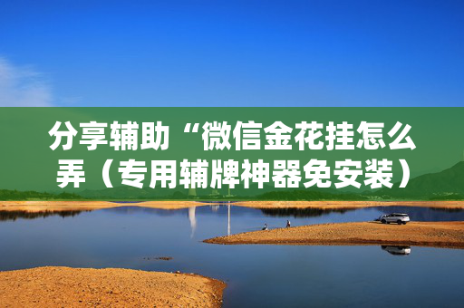 分享辅助“微信金花挂怎么弄（专用辅牌神器免安装）