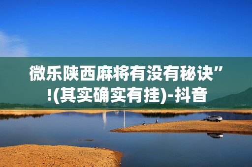 微乐陕西麻将有没有秘诀”!(其实确实有挂)-抖音