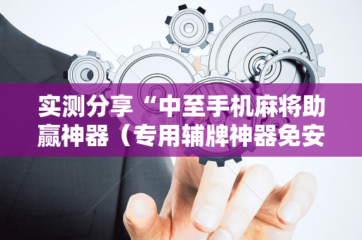 实测分享“中至手机麻将助赢神器（专用辅牌神器免安装）