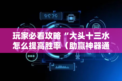 玩家必看攻略“大头十三水怎么提高胜率（助赢神器通用版）