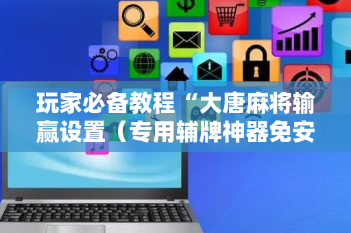 玩家必备教程“大唐麻将输赢设置（专用辅牌神器免安装）