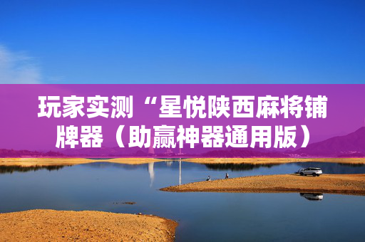 玩家实测“星悦陕西麻将铺牌器（助赢神器通用版）