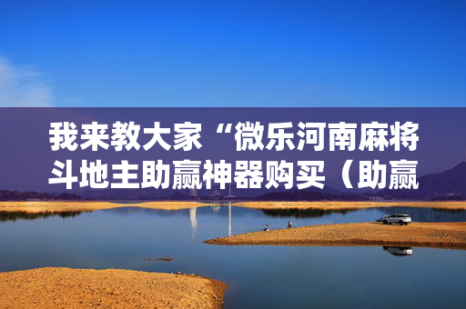 我来教大家“微乐河南麻将斗地主助赢神器购买（助赢神器通用版）