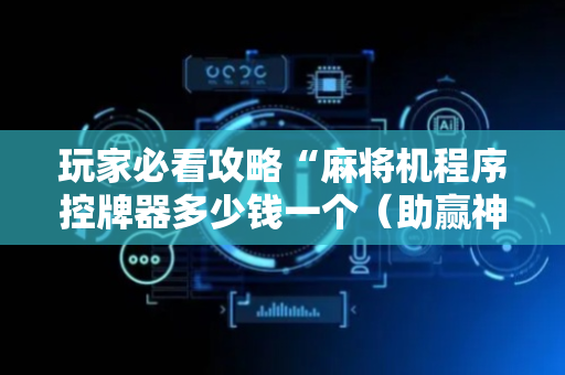 玩家必看攻略“麻将机程序控牌器多少钱一个（助赢神器通用版）