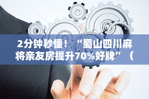 2分钟秒懂！“蜀山四川麻将亲友房提升70%好牌”（详细辅助教程）-哔哩哔哩