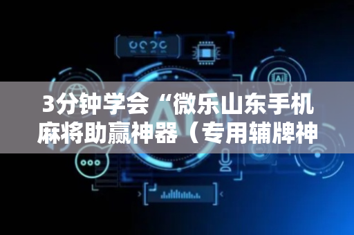 3分钟学会“微乐山东手机麻将助赢神器（专用辅牌神器免安装）
