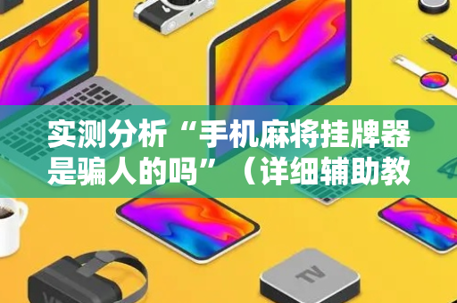 实测分析“手机麻将挂牌器是骗人的吗”（详细辅助教程）-哔哩哔哩