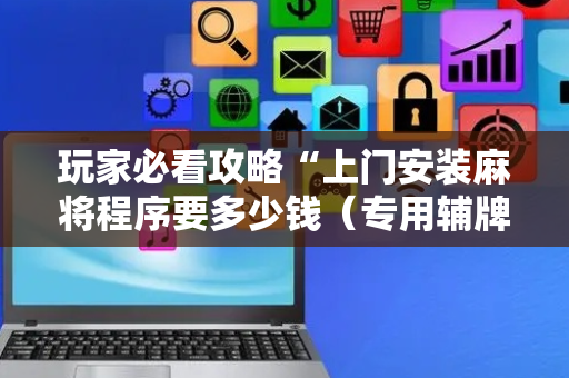 玩家必看攻略“上门安装麻将程序要多少钱（专用辅牌神器免安装）