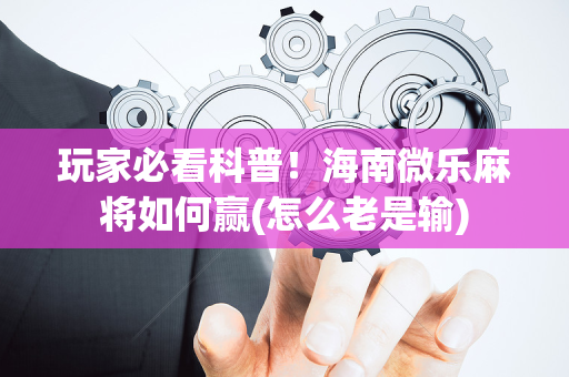 玩家必看科普！海南微乐麻将如何赢(怎么老是输)