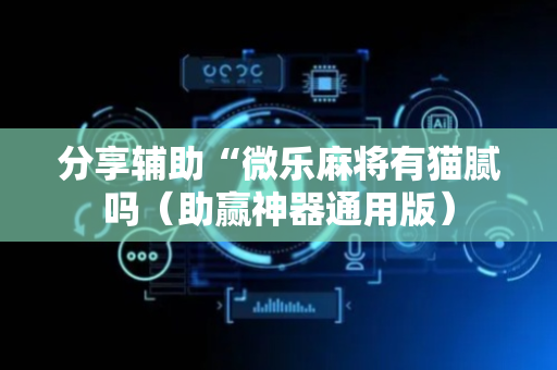 分享辅助“微乐麻将有猫腻吗（助赢神器通用版）