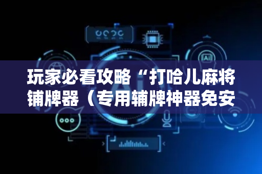玩家必看攻略“打哈儿麻将铺牌器（专用辅牌神器免安装）