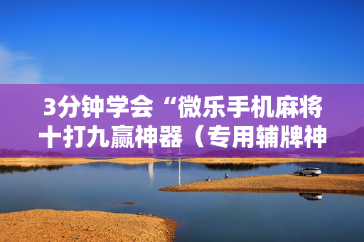 3分钟学会“微乐手机麻将十打九赢神器（专用辅牌神器免安装）