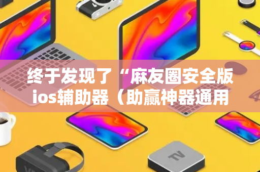 终于发现了“麻友圈安全版ios辅助器（助赢神器通用版）