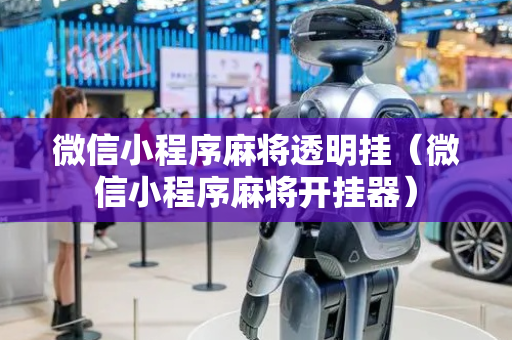 微信小程序麻将透明挂（微信小程序麻将开挂器）