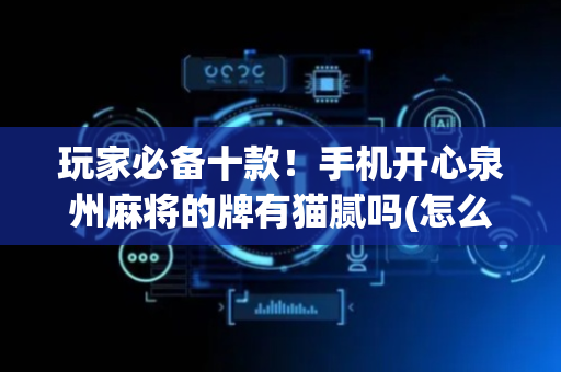 玩家必备十款！手机开心泉州麻将的牌有猫腻吗(怎么抓到好牌)