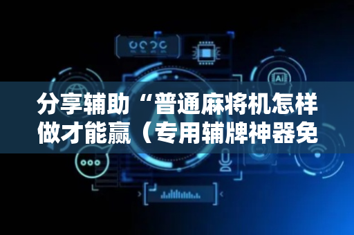 分享辅助“普通麻将机怎样做才能赢（专用辅牌神器免安装）