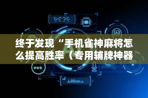 终于发现“手机雀神麻将怎么提高胜率（专用辅牌神器免安装）