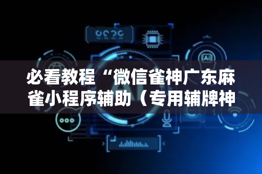 必看教程“微信雀神广东麻雀小程序辅助（专用辅牌神器免安装）