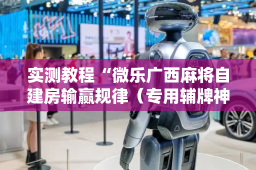 实测教程“微乐广西麻将自建房输赢规律（专用辅牌神器免安装）