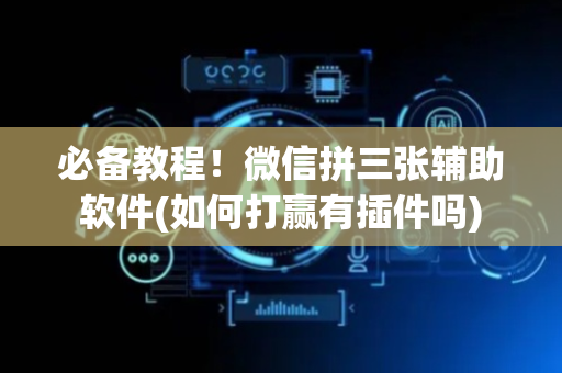 必备教程！微信拼三张辅助软件(如何打赢有插件吗)