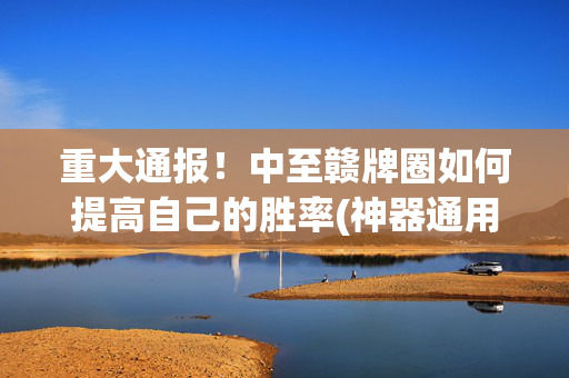 重大通报！中至赣牌圈如何提高自己的胜率(神器通用版)